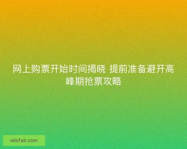 网上购票开始时间揭晓 提前准备避开高峰期抢票攻略