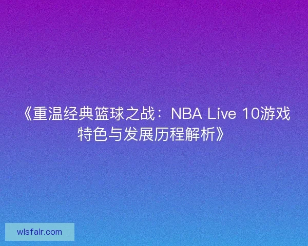 《重温经典篮球之战：NBA Live 10游戏特色与发展历程解析》
