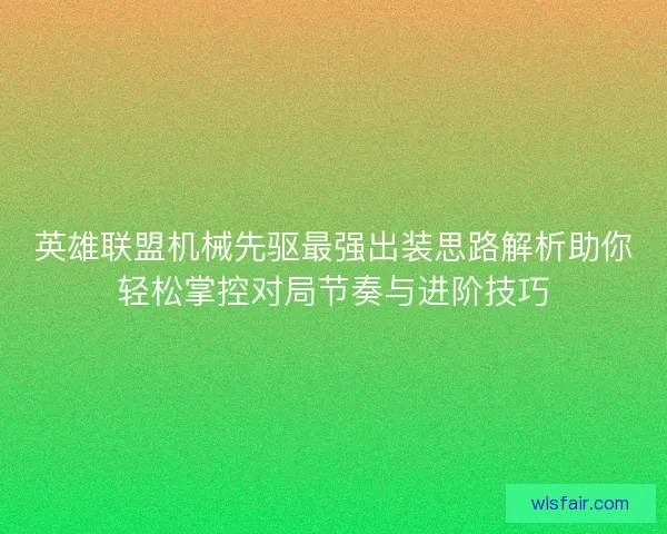 英雄联盟机械先驱最强出装思路解析助你轻松掌控对局节奏与进阶技巧