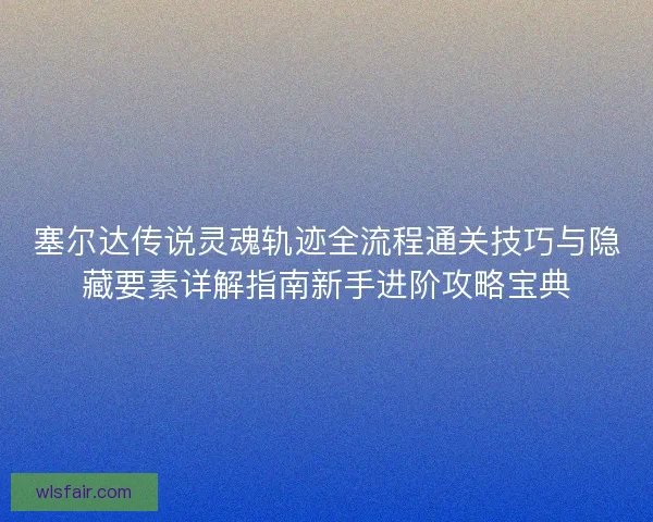 塞尔达传说灵魂轨迹全流程通关技巧与隐藏要素详解指南新手进阶攻略宝典