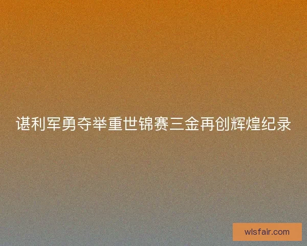 谌利军勇夺举重世锦赛三金再创辉煌纪录