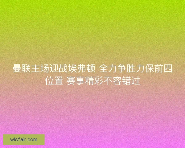 曼联主场迎战埃弗顿 全力争胜力保前四位置 赛事精彩不容错过