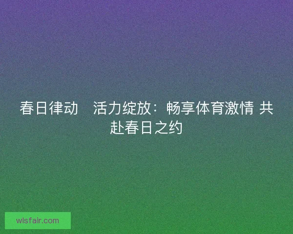 春日律动・活力绽放：畅享体育激情 共赴春日之约