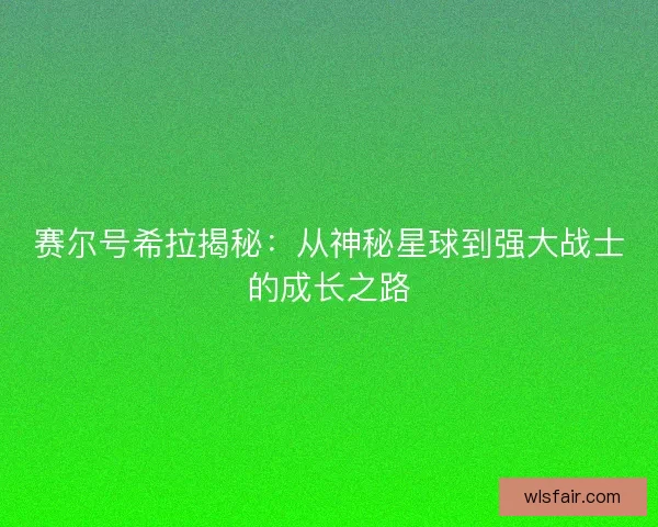 赛尔号希拉揭秘：从神秘星球到强大战士的成长之路