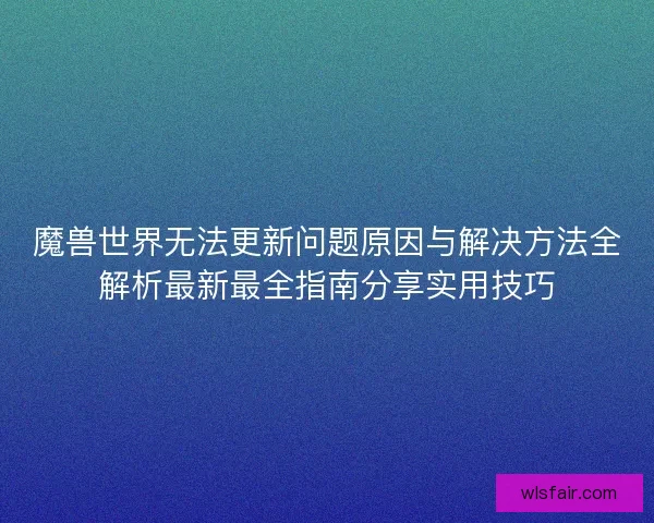 魔兽世界无法更新问题原因与解决方法全解析最新最全指南分享实用技巧