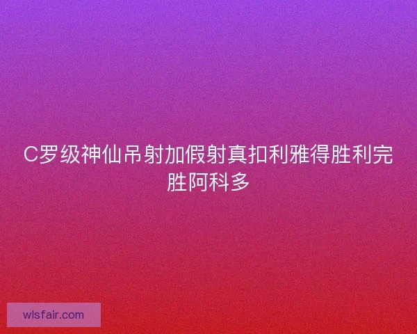 C罗级神仙吊射加假射真扣利雅得胜利完胜阿科多