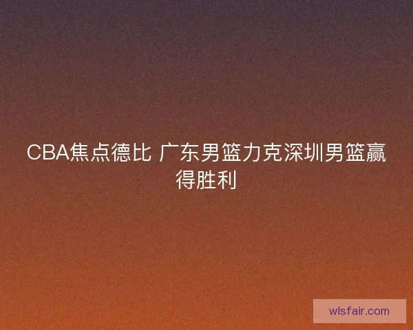 CBA焦点德比 广东男篮力克深圳男篮赢得胜利