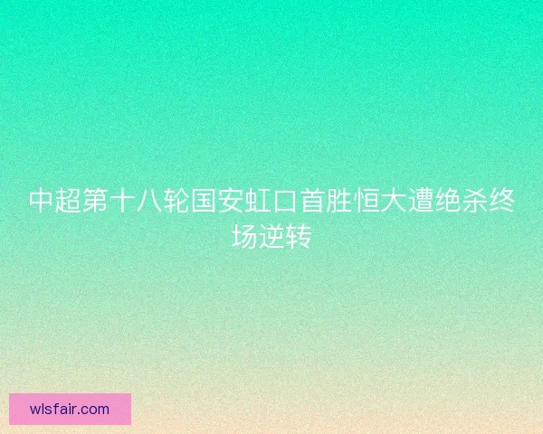 中超第十八轮国安虹口首胜恒大遭绝杀终场逆转