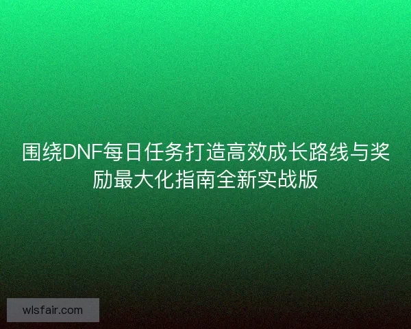 围绕DNF每日任务打造高效成长路线与奖励最大化指南全新实战版