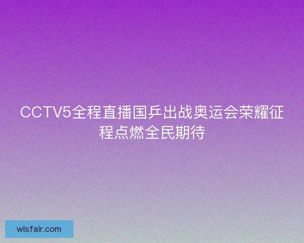 CCTV5全程直播国乒出战奥运会荣耀征程点燃全民期待
