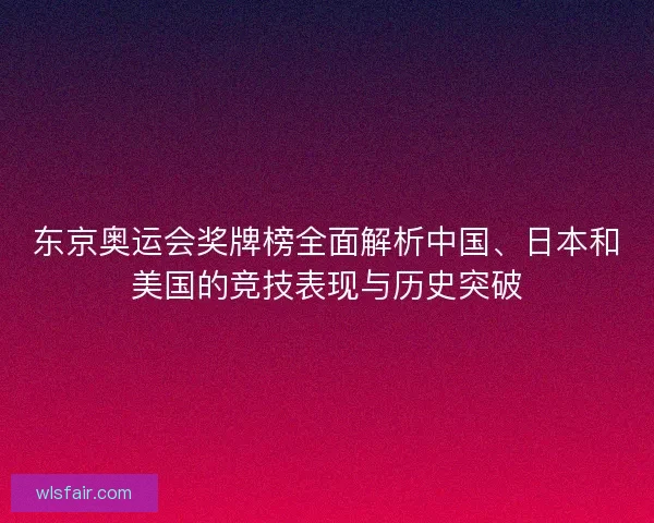 东京奥运会奖牌榜全面解析中国、日本和美国的竞技表现与历史突破