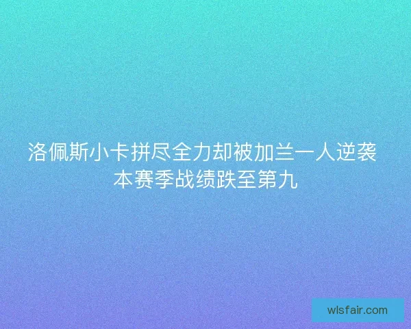 洛佩斯小卡拼尽全力却被加兰一人逆袭 本赛季战绩跌至第九