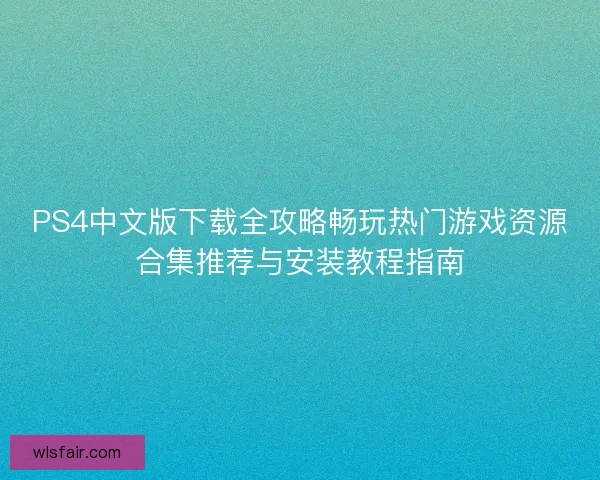 PS4中文版下载全攻略畅玩热门游戏资源合集推荐与安装教程指南
