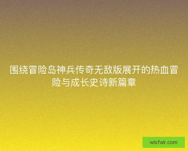 围绕冒险岛神兵传奇无敌版展开的热血冒险与成长史诗新篇章