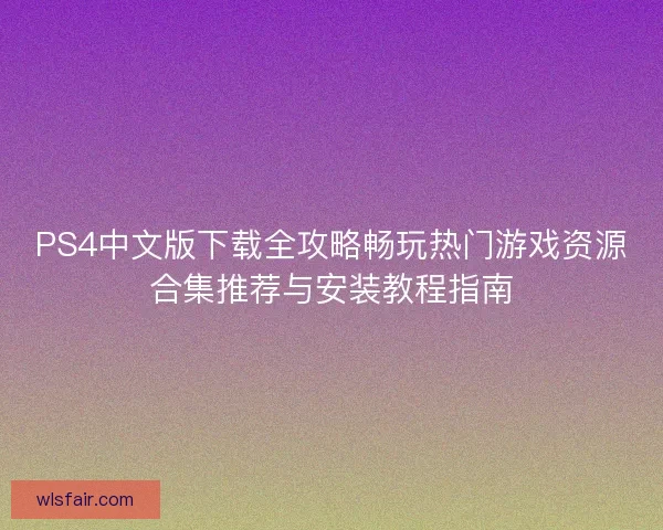 PS4中文版下载全攻略畅玩热门游戏资源合集推荐与安装教程指南