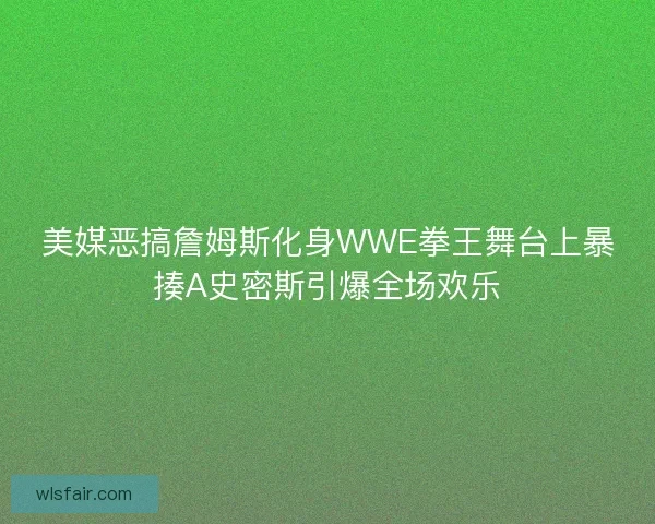 美媒恶搞詹姆斯化身WWE拳王舞台上暴揍A史密斯引爆全场欢乐