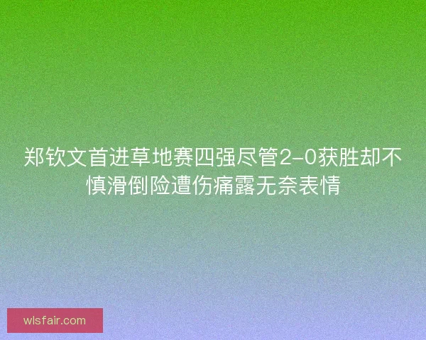 郑钦文首进草地赛四强尽管2-0获胜却不慎滑倒险遭伤痛露无奈表情