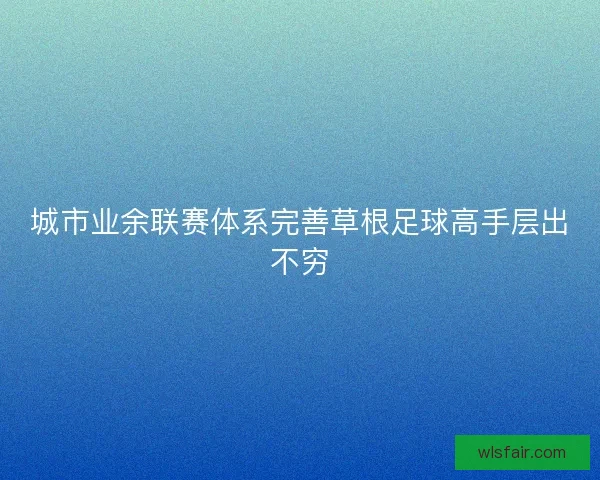 城市业余联赛体系完善草根足球高手层出不穷